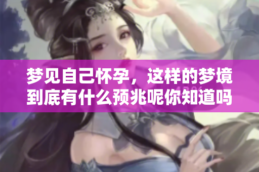 梦见自己怀孕，这样的梦境到底有什么预兆呢你知道吗