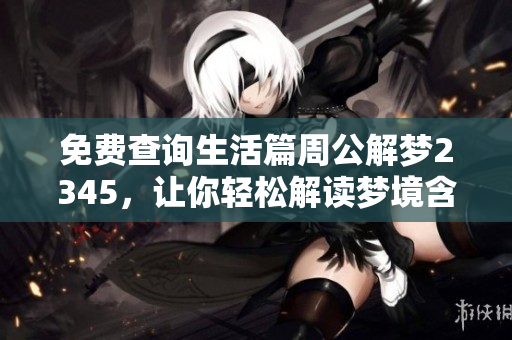 免费查询生活篇周公解梦2345，让你轻松解读梦境含义与生活联系