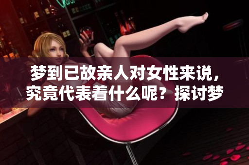 梦到已故亲人对女性来说，究竟代表着什么呢？探讨梦境中的深层含义。