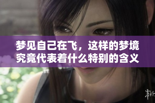 梦见自己在飞，这样的梦境究竟代表着什么特别的含义呢