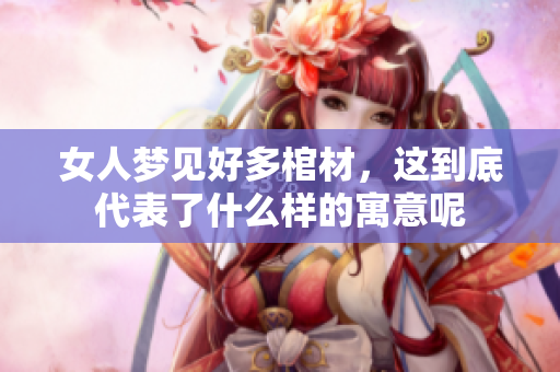 女人梦见好多棺材，这到底代表了什么样的寓意呢