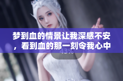 梦到血的情景让我深感不安，看到血的那一刻令我心中忐忑不已