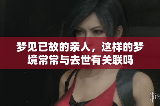 梦见已故的亲人，这样的梦境常常与去世有关联吗