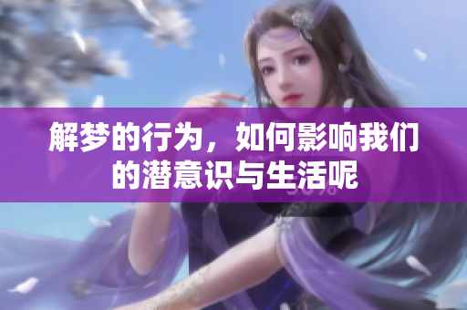 解梦的行为，如何影响我们的潜意识与生活呢