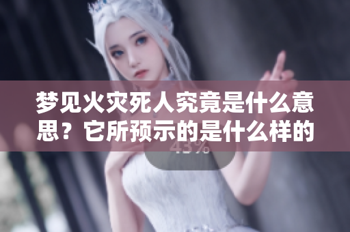 梦见火灾死人究竟是什么意思？它所预示的是什么样的兆头呢？