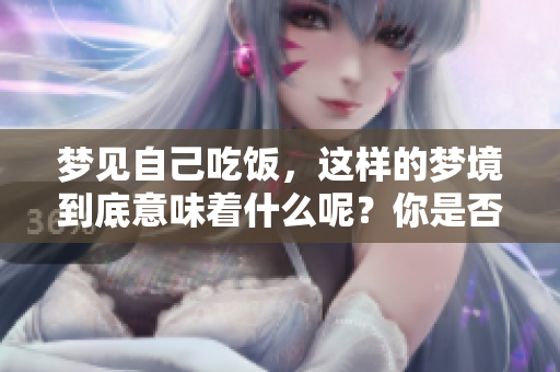 梦见自己吃饭，这样的梦境到底意味着什么呢？你是否了解其中的深意？