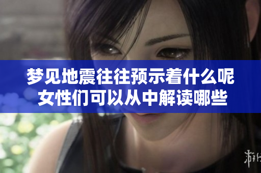 梦见地震往往预示着什么呢 女性们可以从中解读哪些信息