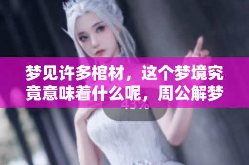 梦见许多棺材，这个梦境究竟意味着什么呢，周公解梦为你解开谜团