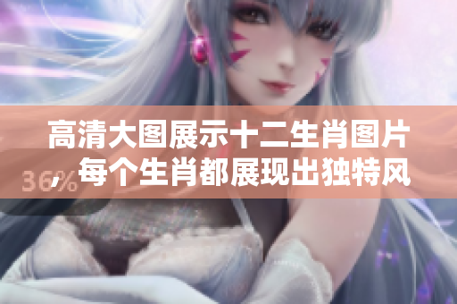 高清大图展示十二生肖图片，每个生肖都展现出独特风情与魅力
