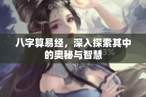 八字算易经，深入探索其中的奥秘与智慧