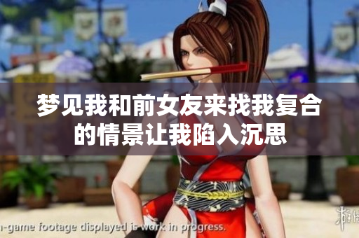 梦见我和前女友来找我复合的情景让我陷入沉思