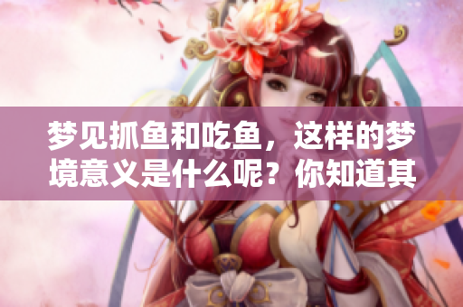 梦见抓鱼和吃鱼，这样的梦境意义是什么呢？你知道其中的寓意吗？