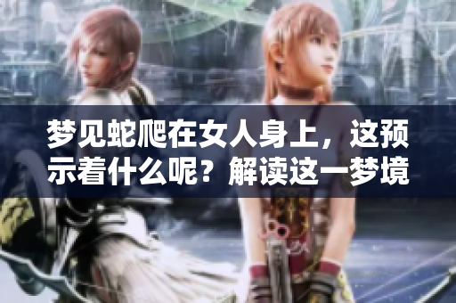 梦见蛇爬在女人身上，这预示着什么呢？解读这一梦境的真实含义。