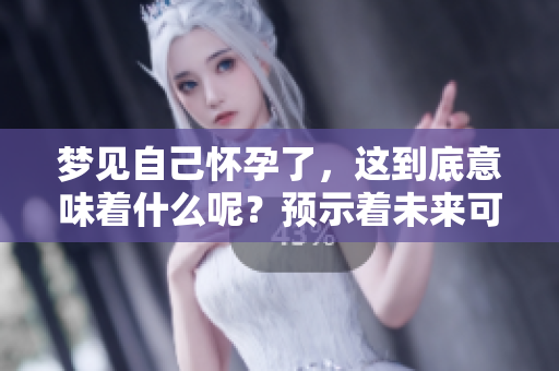 梦见自己怀孕了，这到底意味着什么呢？预示着未来可能会发生哪些事情呢？