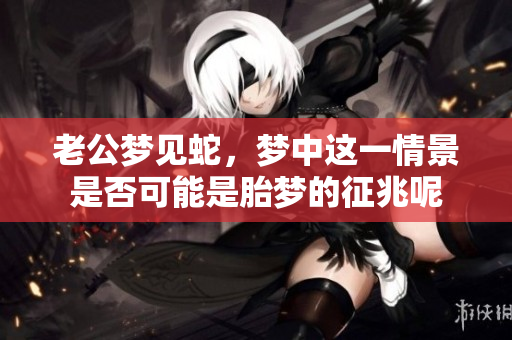 老公梦见蛇，梦中这一情景是否可能是胎梦的征兆呢