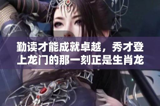 勤读才能成就卓越，秀才登上龙门的那一刻正是生肖龙的象征
