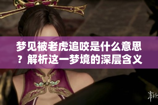 梦见被老虎追咬是什么意思？解析这一梦境的深层含义与象征。