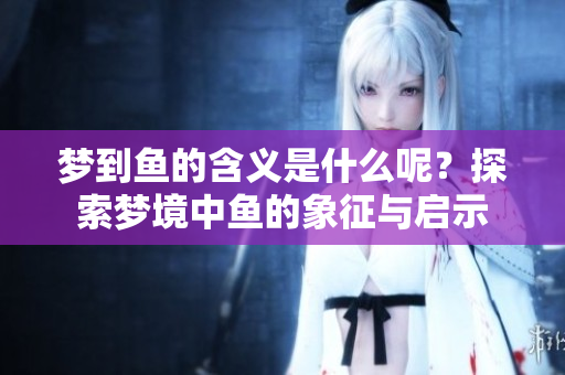 梦到鱼的含义是什么呢？探索梦境中鱼的象征与启示