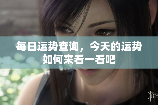 每日运势查询，今天的运势如何来看一看吧