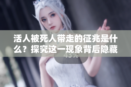 活人被死人带走的征兆是什么？探究这一现象背后隐藏的真相。