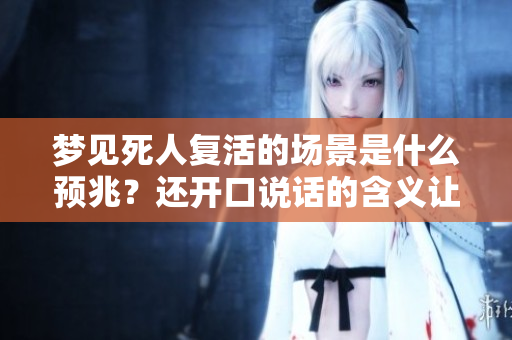 梦见死人复活的场景是什么预兆？还开口说话的含义让周公解梦来告诉你