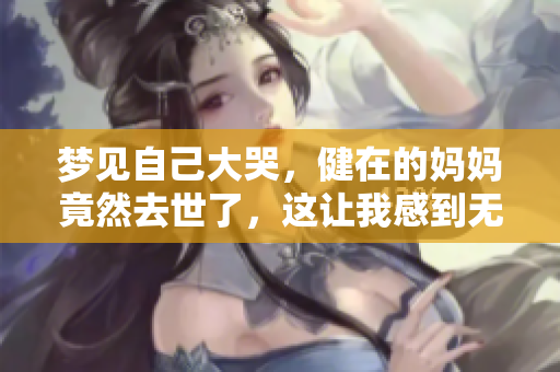 梦见自己大哭，健在的妈妈竟然去世了，这让我感到无比悲痛