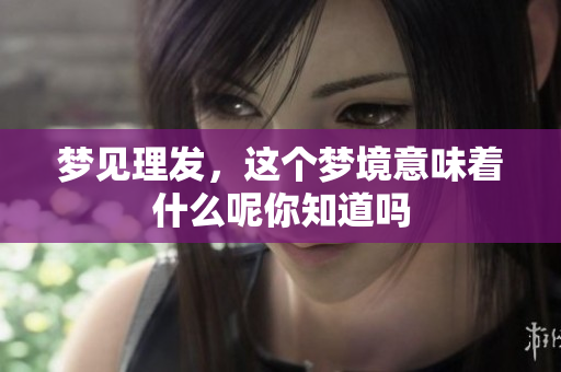 梦见理发，这个梦境意味着什么呢你知道吗