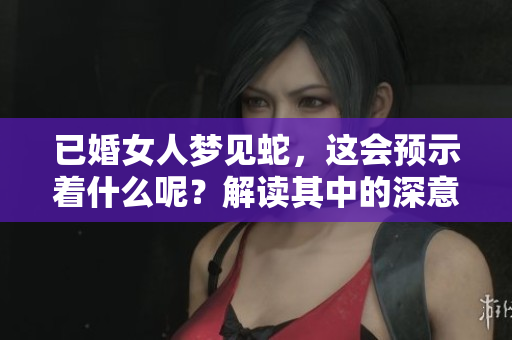 已婚女人梦见蛇，这会预示着什么呢？解读其中的深意与象征。