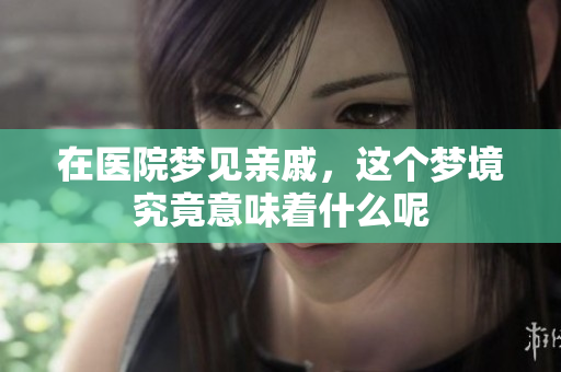 在医院梦见亲戚，这个梦境究竟意味着什么呢