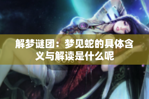 解梦谜团：梦见蛇的具体含义与解读是什么呢