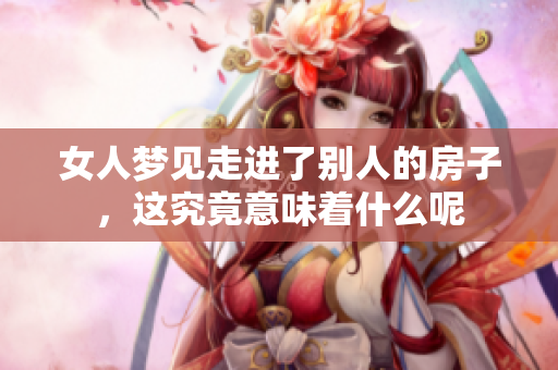 女人梦见走进了别人的房子，这究竟意味着什么呢