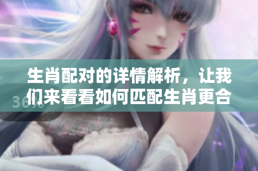 生肖配对的详情解析，让我们来看看如何匹配生肖更合适
