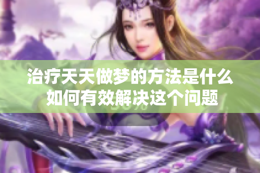 治疗天天做梦的方法是什么 如何有效解决这个问题