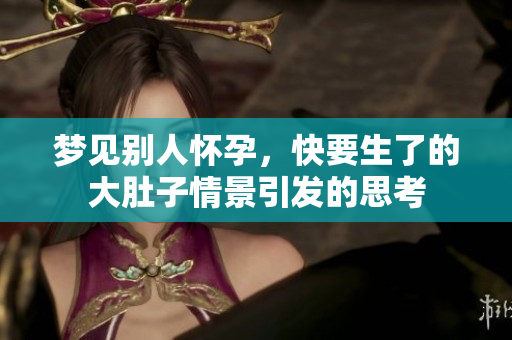 梦见别人怀孕，快要生了的大肚子情景引发的思考