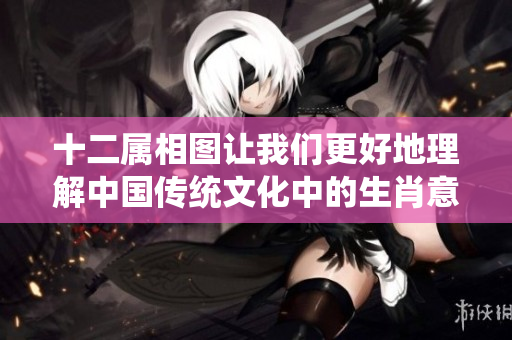 十二属相图让我们更好地理解中国传统文化中的生肖意义与象征。