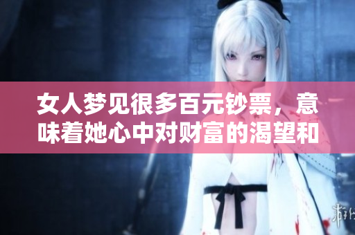 女人梦见很多百元钞票，意味着她心中对财富的渴望和未来的期待