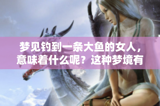 梦见钓到一条大鱼的女人，意味着什么呢？这种梦境有什么深层含义？