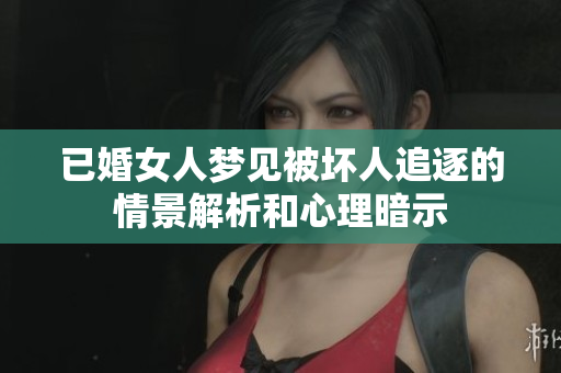已婚女人梦见被坏人追逐的情景解析和心理暗示
