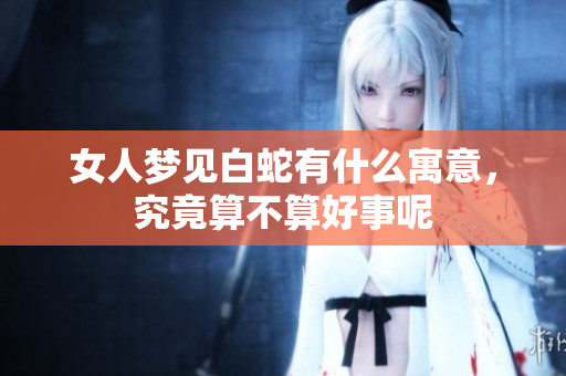 女人梦见白蛇有什么寓意，究竟算不算好事呢