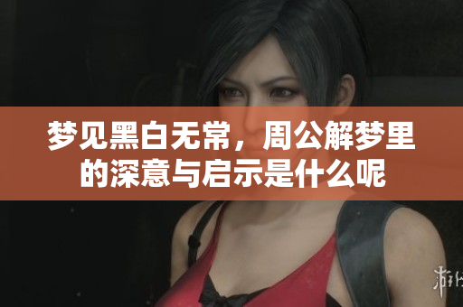梦见黑白无常，周公解梦里的深意与启示是什么呢