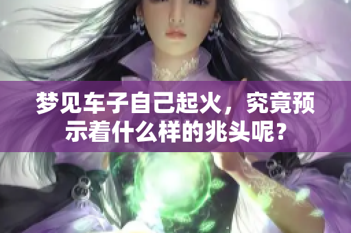 梦见车子自己起火，究竟预示着什么样的兆头呢？