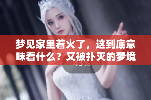 梦见家里着火了，这到底意味着什么？又被扑灭的梦境有什么特殊含义呢？