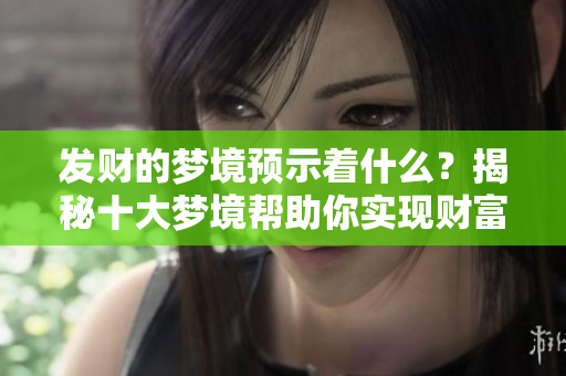 发财的梦境预示着什么？揭秘十大梦境帮助你实现财富梦想！