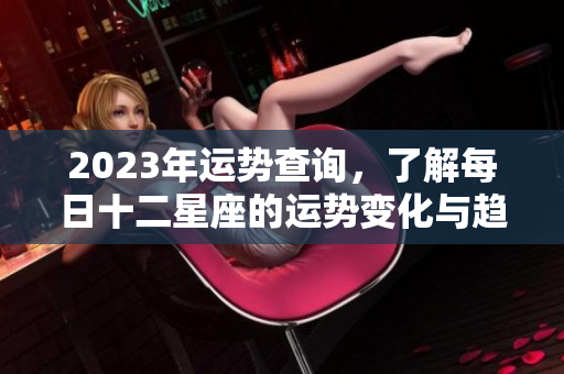 2023年运势查询，了解每日十二星座的运势变化与趋势