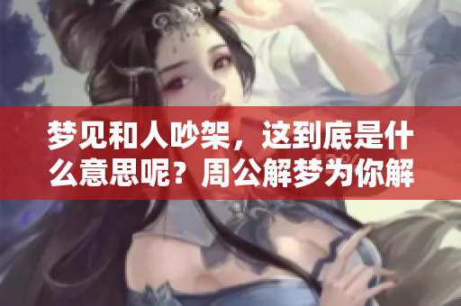 梦见和人吵架，这到底是什么意思呢？周公解梦为你解析真相。