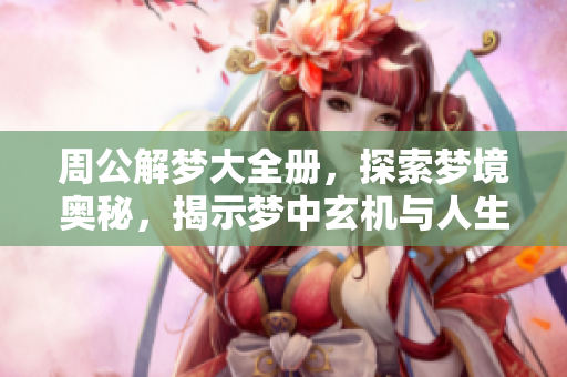 周公解梦大全册，探索梦境奥秘，揭示梦中玄机与人生启示