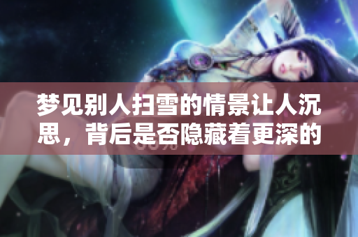 梦见别人扫雪的情景让人沉思，背后是否隐藏着更深的意义呢
