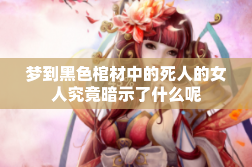 梦到黑色棺材中的死人的女人究竟暗示了什么呢