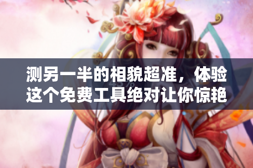 测另一半的相貌超准，体验这个免费工具绝对让你惊艳！