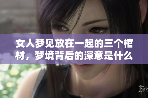 女人梦见放在一起的三个棺材，梦境背后的深意是什么呢